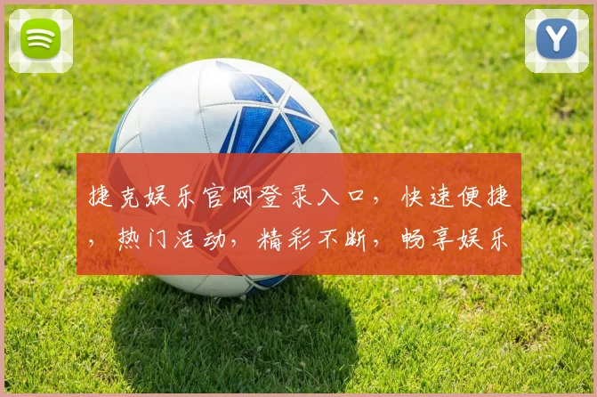 捷克娱乐官网登录入口，快速便捷，热门活动，精彩不断，畅享娱乐体验，登录即享优惠