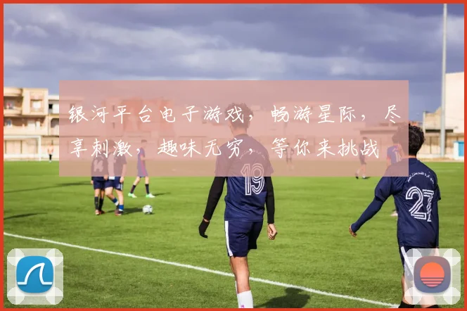 银河平台电子游戏，畅游星际，尽享刺激，趣味无穷，等你来挑战