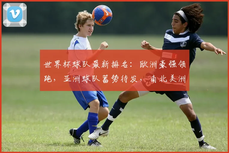 世界杯球队最新排名：欧洲豪强领跑，亚洲球队蓄势待发，南北美洲竞争激烈，谁将问鼎